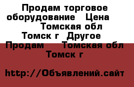 Продам торговое оборудование › Цена ­ 7 000 - Томская обл., Томск г. Другое » Продам   . Томская обл.,Томск г.